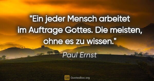 Paul Ernst Zitat: "Ein jeder Mensch arbeitet im Auftrage Gottes. Die meisten,..."