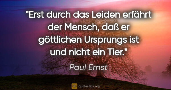 Paul Ernst Zitat: "Erst durch das Leiden erfährt der Mensch, daß er göttlichen..."