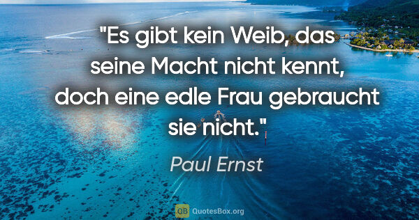 Paul Ernst Zitat: "Es gibt kein Weib, das seine Macht nicht kennt, doch eine edle..."