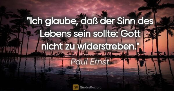 Paul Ernst Zitat: "Ich glaube, daß der Sinn des Lebens sein sollte: Gott nicht zu..."