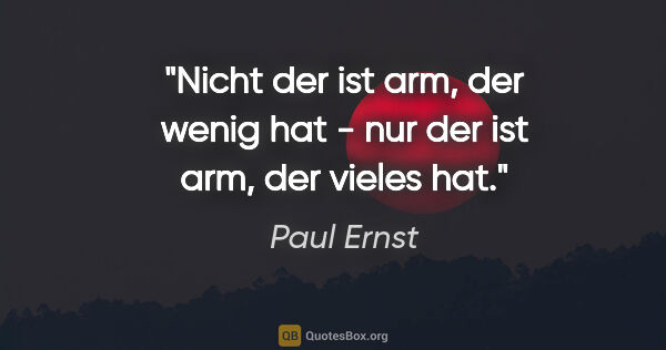 Paul Ernst Zitat: "Nicht der ist arm, der wenig hat - nur der ist arm, der vieles..."