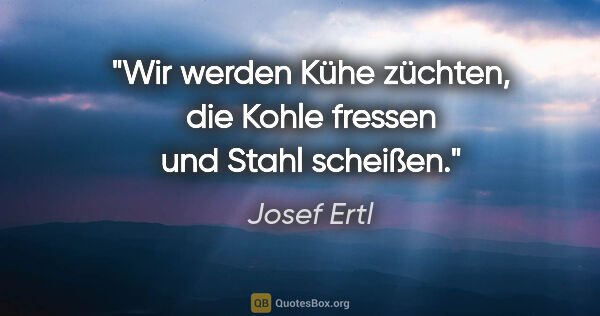 Josef Ertl Zitat: "Wir werden Kühe züchten, die Kohle fressen und Stahl scheißen."