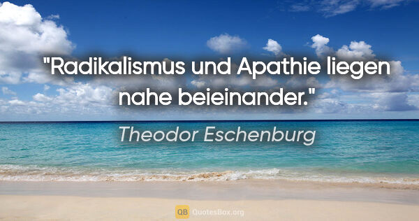Theodor Eschenburg Zitat: "Radikalismus und Apathie liegen nahe beieinander."