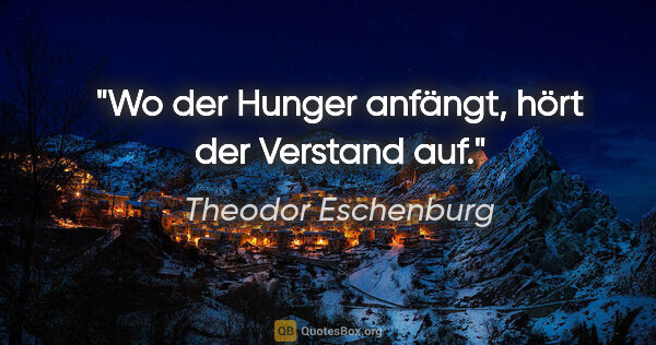 Theodor Eschenburg Zitat: "Wo der Hunger anfängt, hört der Verstand auf."