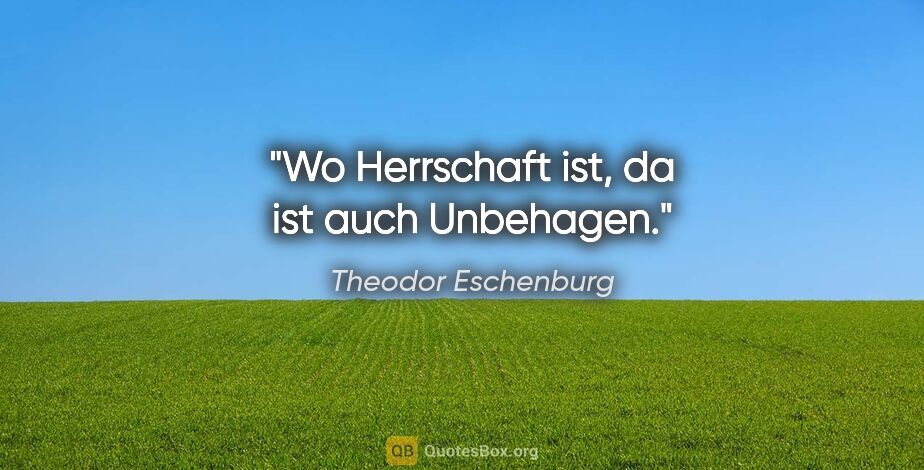 Theodor Eschenburg Zitat: "Wo Herrschaft ist, da ist auch Unbehagen."
