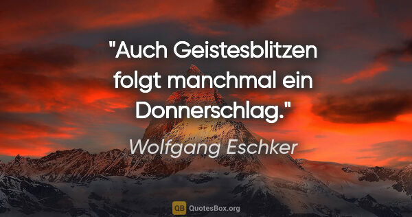 Wolfgang Eschker Zitat: "Auch Geistesblitzen folgt manchmal ein Donnerschlag."