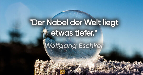 Wolfgang Eschker Zitat: "Der Nabel der Welt liegt etwas tiefer."
