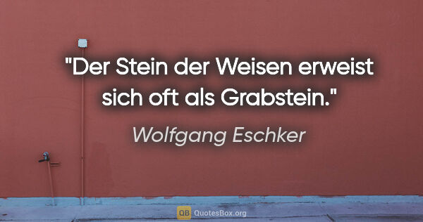 Wolfgang Eschker Zitat: "Der Stein der Weisen erweist sich oft als Grabstein."