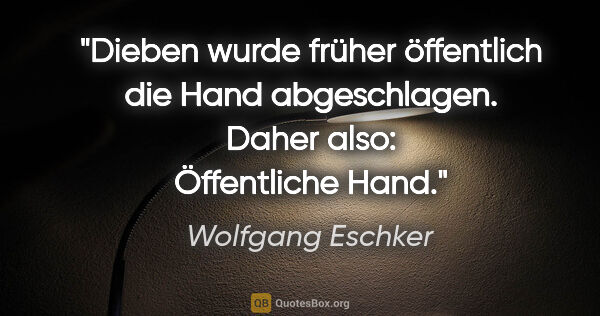 Wolfgang Eschker Zitat: "Dieben wurde früher öffentlich die Hand abgeschlagen. Daher..."
