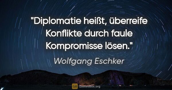 Wolfgang Eschker Zitat: "Diplomatie heißt, überreife Konflikte durch faule Kompromisse..."