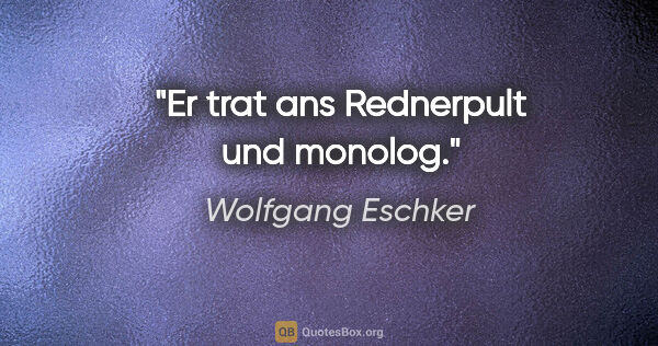 Wolfgang Eschker Zitat: "Er trat ans Rednerpult und monolog."
