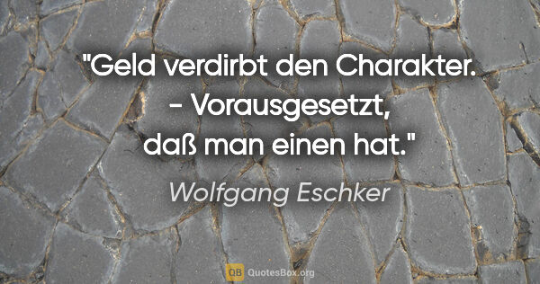 Wolfgang Eschker Zitat: "Geld verdirbt den Charakter. - Vorausgesetzt, daß man einen hat."