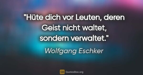 Wolfgang Eschker Zitat: "Hüte dich vor Leuten, deren Geist nicht waltet, sondern..."