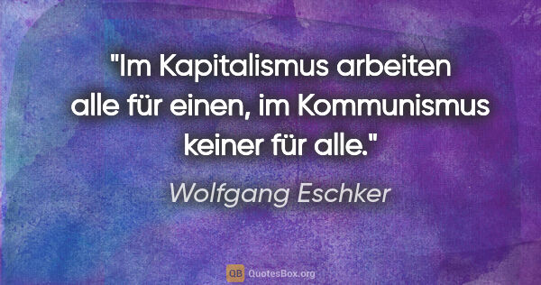 Wolfgang Eschker Zitat: "Im Kapitalismus arbeiten alle für einen, im Kommunismus keiner..."