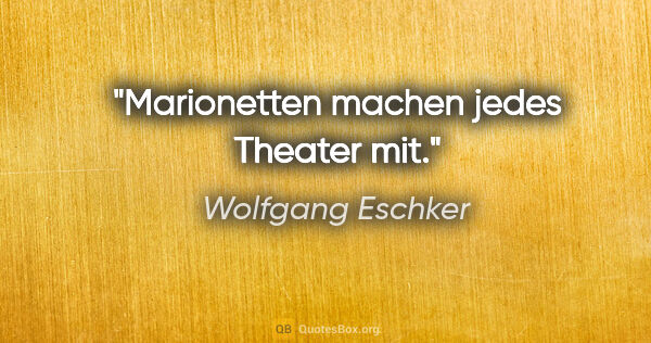 Wolfgang Eschker Zitat: "Marionetten machen jedes Theater mit."