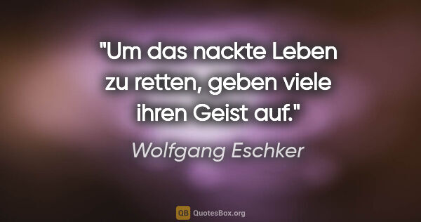 Wolfgang Eschker Zitat: "Um das nackte Leben zu retten, geben viele ihren Geist auf."