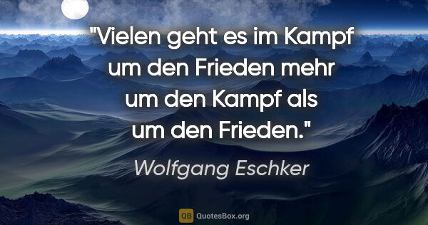 Wolfgang Eschker Zitat: "Vielen geht es im Kampf um den Frieden mehr um den Kampf als..."