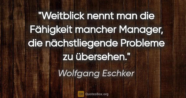 Wolfgang Eschker Zitat: "Weitblick nennt man die Fähigkeit mancher Manager, die..."