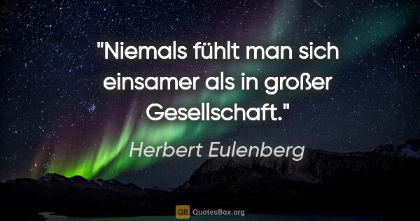 Herbert Eulenberg Zitat: "Niemals fühlt man sich einsamer als in großer Gesellschaft."