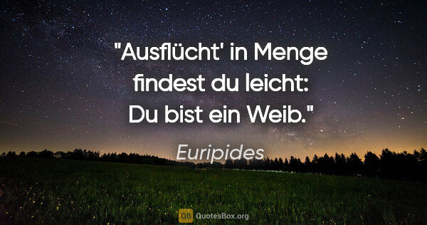 Euripides Zitat: "Ausflücht' in Menge findest du leicht: Du bist ein Weib."