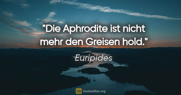 Euripides Zitat: "Die Aphrodite ist nicht mehr den Greisen hold."