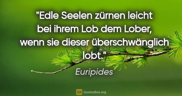 Euripides Zitat: "Edle Seelen zürnen leicht bei ihrem Lob dem Lober, wenn sie..."