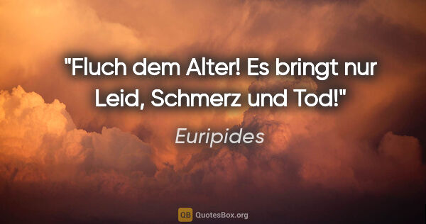 Euripides Zitat: "Fluch dem Alter! Es bringt nur Leid, Schmerz und Tod!"