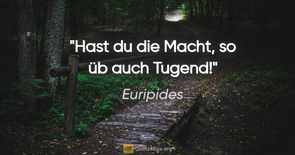 Euripides Zitat: "Hast du die Macht, so üb auch Tugend!"