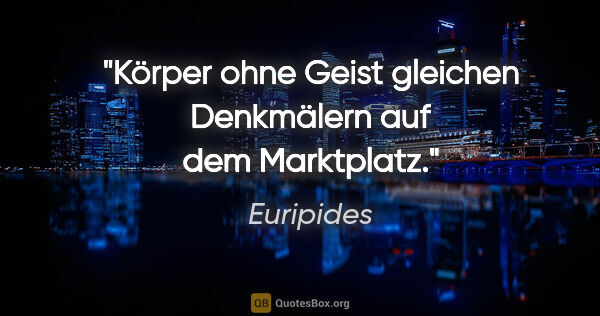 Euripides Zitat: "Körper ohne Geist gleichen Denkmälern auf dem Marktplatz."