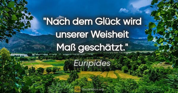 Euripides Zitat: "Nach dem Glück wird unserer Weisheit Maß geschätzt."