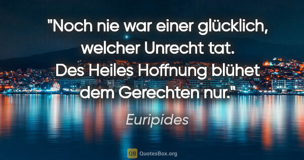 Euripides Zitat: "Noch nie war einer glücklich, welcher Unrecht tat. Des Heiles..."