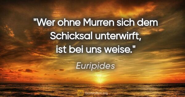 Euripides Zitat: "Wer ohne Murren sich dem Schicksal unterwirft, ist bei uns weise."