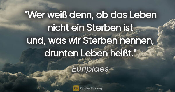 Euripides Zitat: "Wer weiß denn, ob das Leben nicht ein Sterben ist und, was wir..."