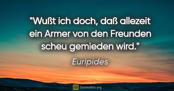 Euripides Zitat: "Wußt ich doch, daß allezeit ein Armer von den Freunden scheu..."