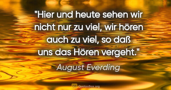 August Everding Zitat: "Hier und heute sehen wir nicht nur zu viel, wir hören auch zu..."