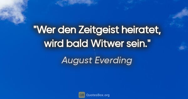 August Everding Zitat: "Wer den Zeitgeist heiratet, wird bald Witwer sein."