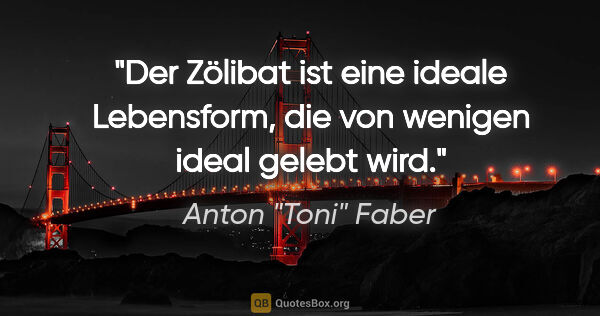 Anton "Toni" Faber Zitat: "Der Zölibat ist eine ideale Lebensform, die von wenigen ideal..."