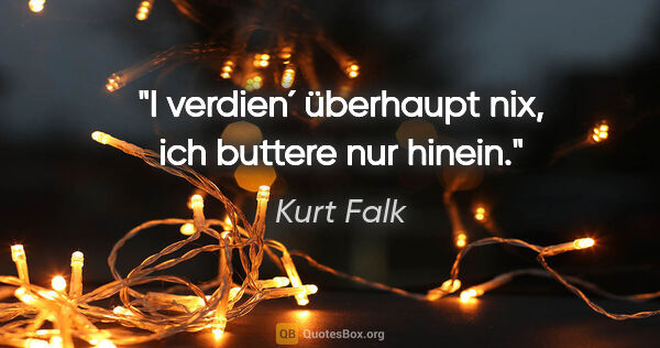 Kurt Falk Zitat: "I verdien´ überhaupt nix, ich buttere nur hinein."