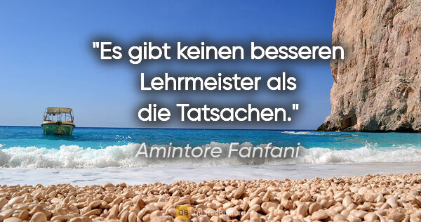 Amintore Fanfani Zitat: "Es gibt keinen besseren Lehrmeister als die Tatsachen."