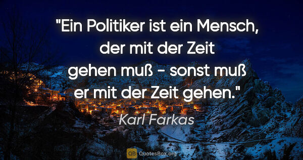 Karl Farkas Zitat: "Ein Politiker ist ein Mensch, der mit der Zeit gehen muß -..."