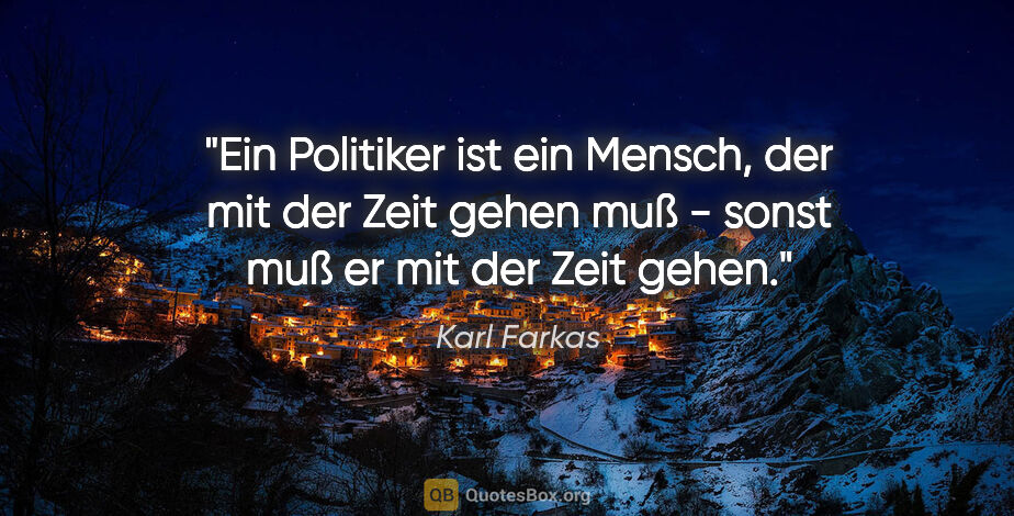 Karl Farkas Zitat: "Ein Politiker ist ein Mensch, der mit der Zeit gehen muß -..."