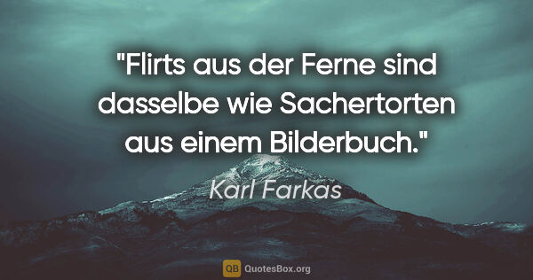 Karl Farkas Zitat: "Flirts aus der Ferne sind dasselbe wie Sachertorten aus einem..."