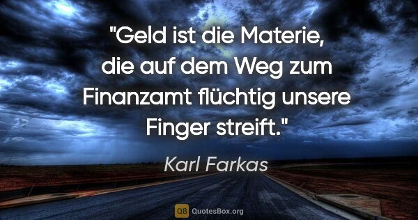 Karl Farkas Zitat: "Geld ist die Materie, die auf dem Weg zum Finanzamt flüchtig..."