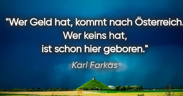 Karl Farkas Zitat: "Wer Geld hat, kommt nach Österreich. Wer keins hat, ist schon..."