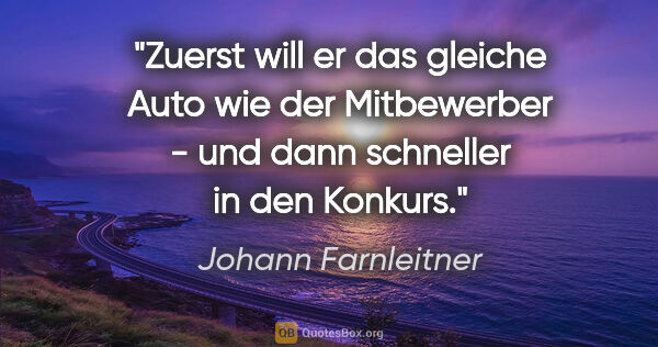 Johann Farnleitner Zitat: "Zuerst will er das gleiche Auto wie der Mitbewerber - und dann..."
