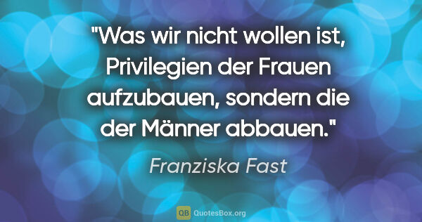 Franziska Fast Zitat: "Was wir nicht wollen ist, Privilegien der Frauen aufzubauen,..."