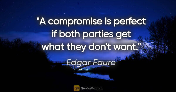 Edgar Faure Zitat: "A compromise is perfect if both parties get what they don't want."