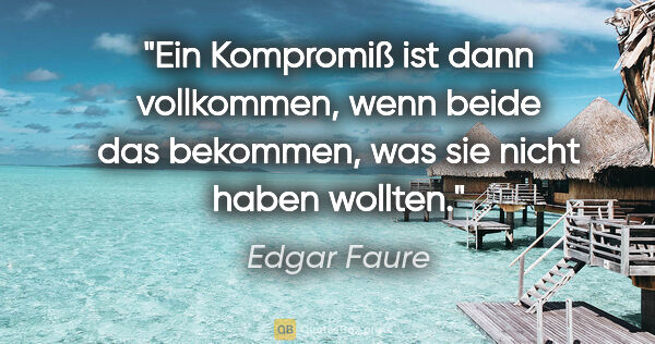 Edgar Faure Zitat: "Ein Kompromiß ist dann vollkommen, wenn beide das bekommen,..."