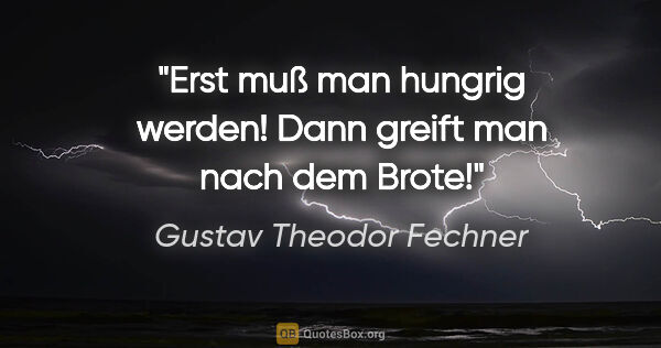 Gustav Theodor Fechner Zitat: "Erst muß man hungrig werden! Dann greift man nach dem Brote!"