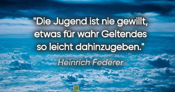 Heinrich Federer Zitat: "Die Jugend ist nie gewillt, etwas für wahr Geltendes so leicht..."